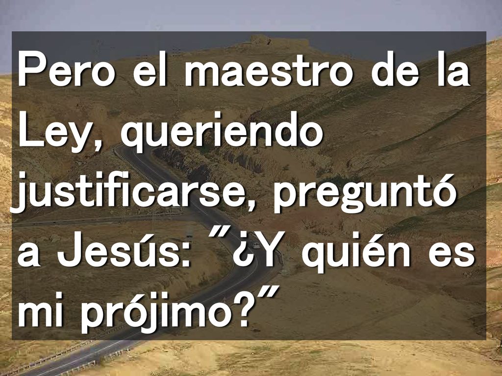 Pero el maestro de la Ley, queriendo justificarse, preguntó a Jesús: ¿Y quién es mi prójimo