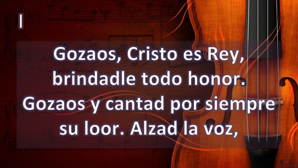 I Gozaos, Cristo es Rey, brindadle todo honor. Gozaos y cantad por siempre su loor. Alzad la voz,