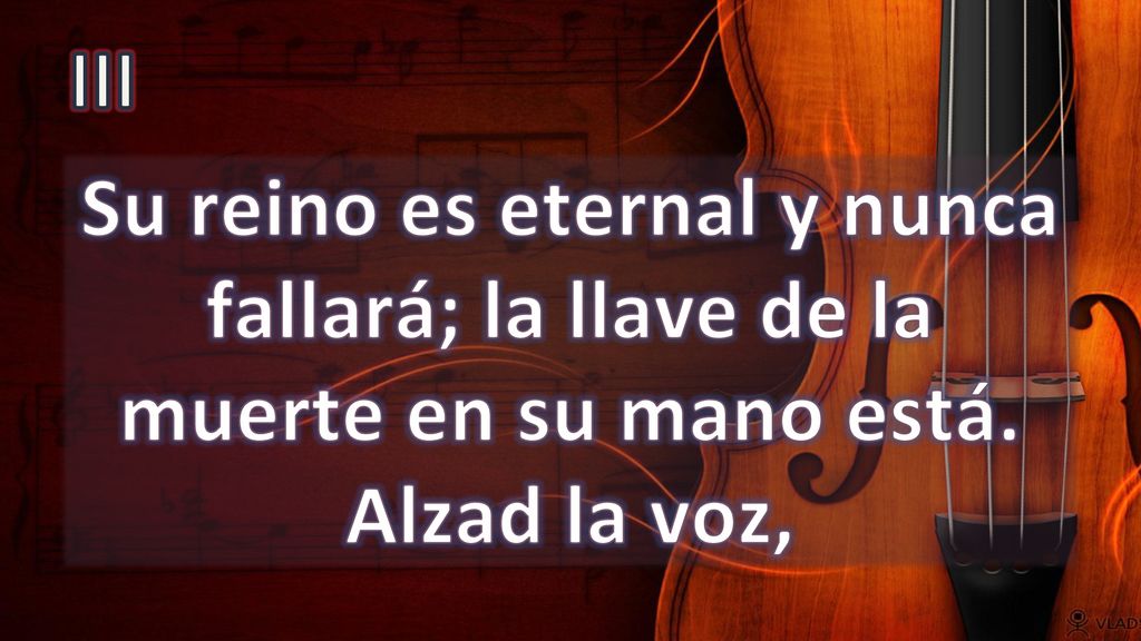 III Su reino es eternal y nunca fallará; la llave de la muerte en su mano está. Alzad la voz,
