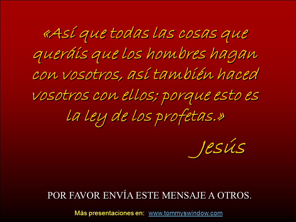 «Así que todas las cosas que queráis que los hombres hagan con vosotros, así también haced vosotros con ellos; porque esto es la ley de los profetas.»