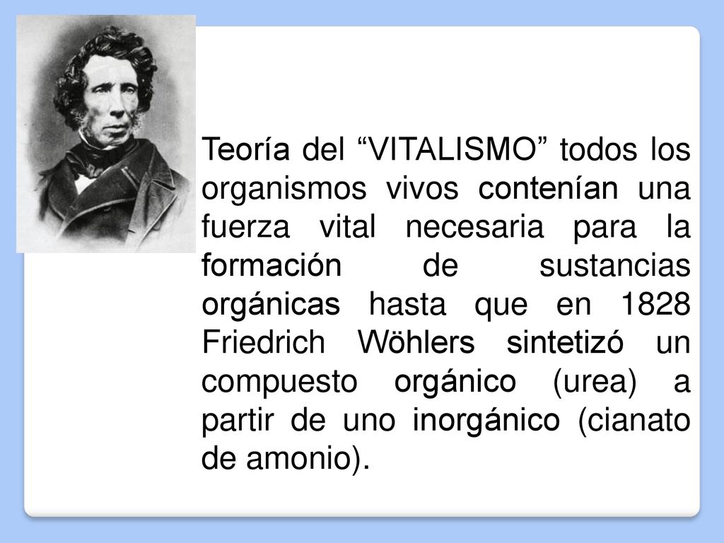 Teoría del VITALISMO todos los organismos vivos contenían una fuerza vital necesaria para la formación de sustancias orgánicas hasta que en 1828 Friedrich Wöhlers sintetizó un compuesto orgánico (urea) a partir de uno inorgánico (cianato de amonio).
