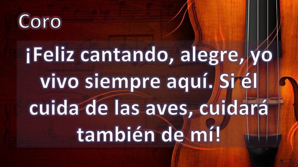Coro ¡Feliz cantando, alegre, yo vivo siempre aquí. Si él cuida de las aves, cuidará también de mí!