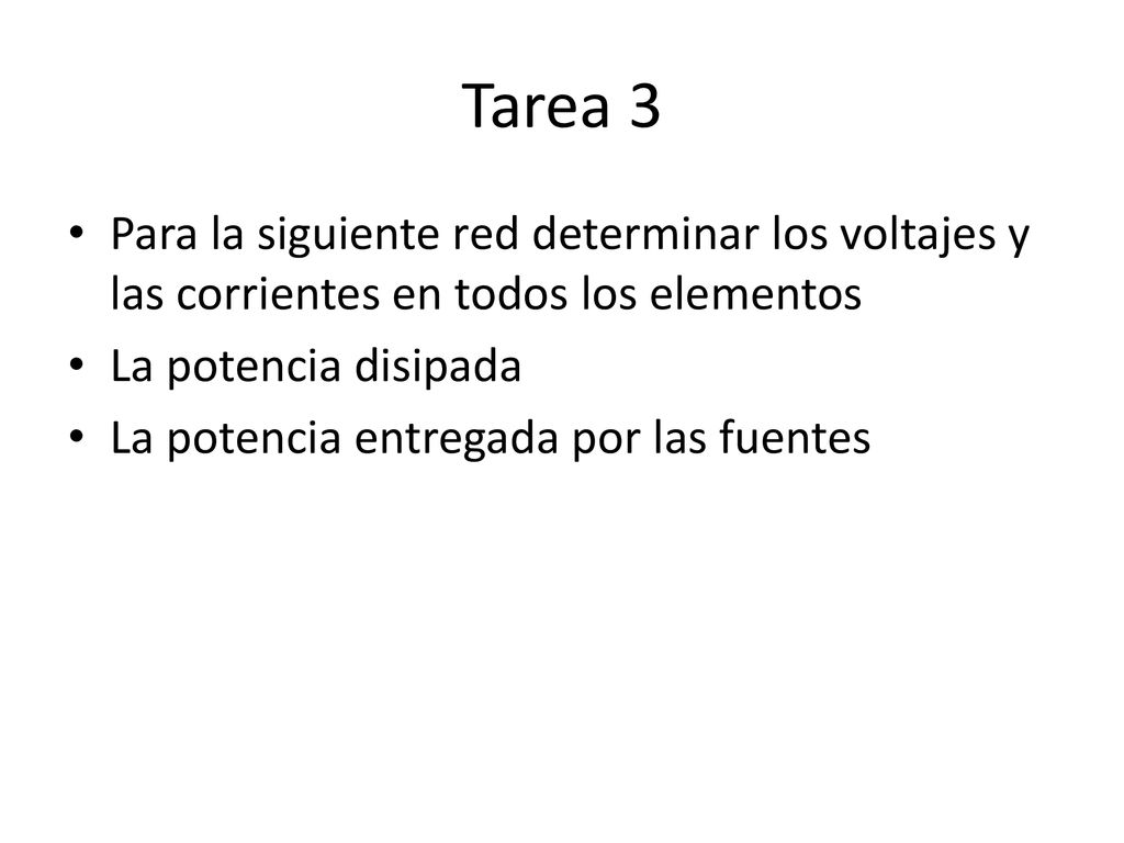 Tarea 3 Para la siguiente red determinar los voltajes y las corrientes en todos los elementos. La potencia disipada.