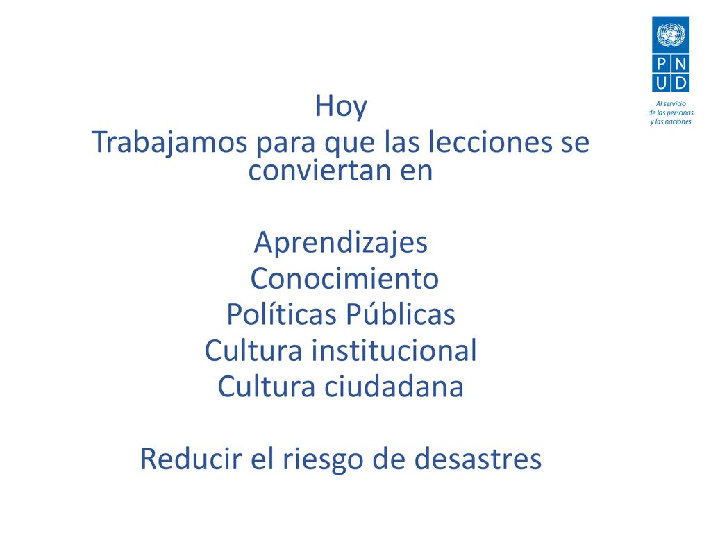 Hoy Trabajamos para que las lecciones se conviertan en Aprendizajes Conocimiento Políticas Públicas Cultura institucional Cultura ciudadana Reducir el riesgo de desastres