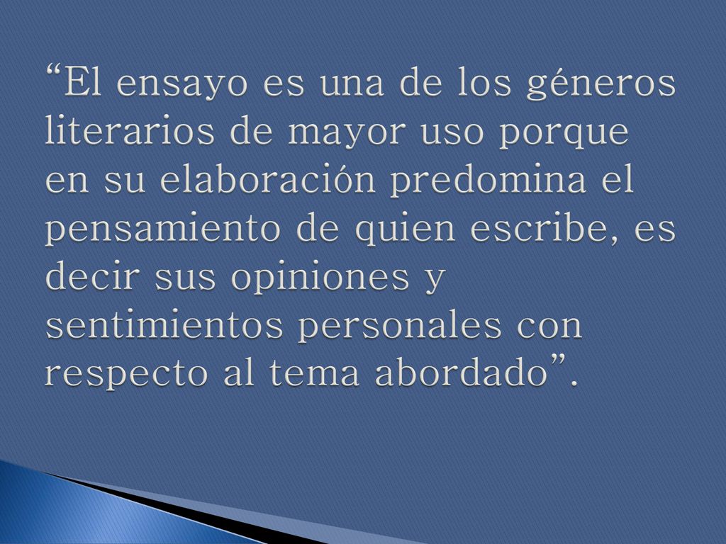 El ensayo es una de los géneros literarios de mayor uso porque en su elaboración predomina el pensamiento de quien escribe, es decir sus opiniones y sentimientos personales con respecto al tema abordado .
