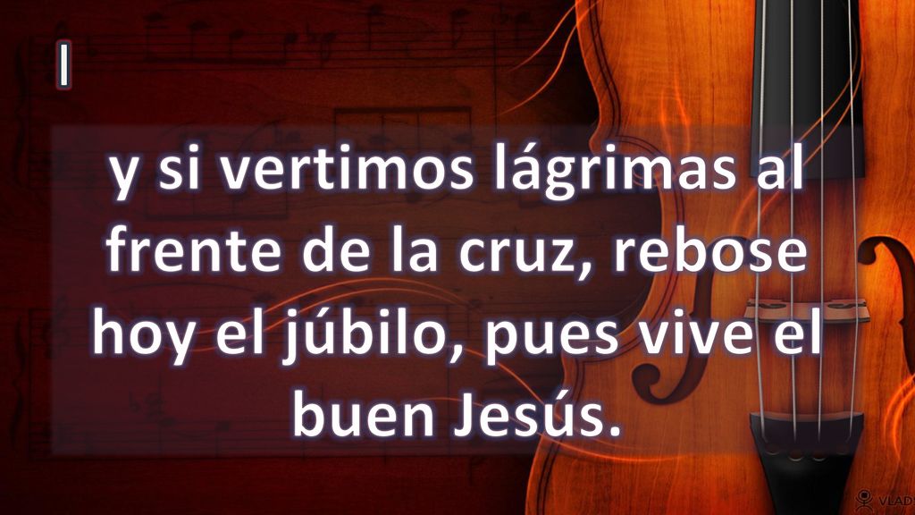 I y si vertimos lágrimas al frente de la cruz, rebose hoy el júbilo, pues vive el buen Jesús.