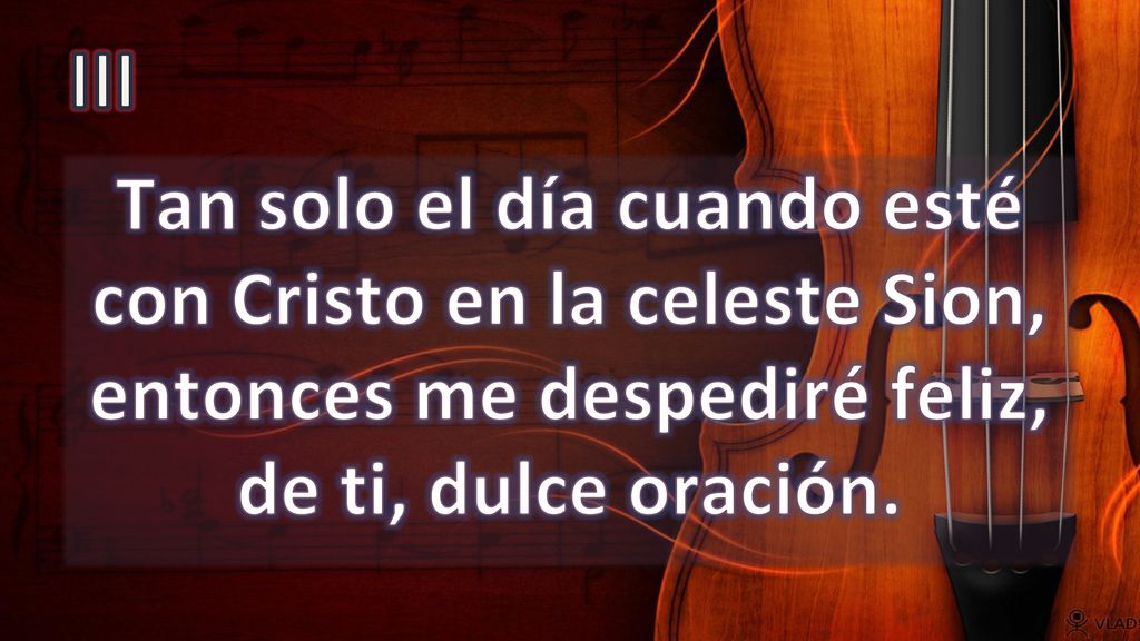 III Tan solo el día cuando esté con Cristo en la celeste Sion, entonces me despediré feliz, de ti, dulce oración.