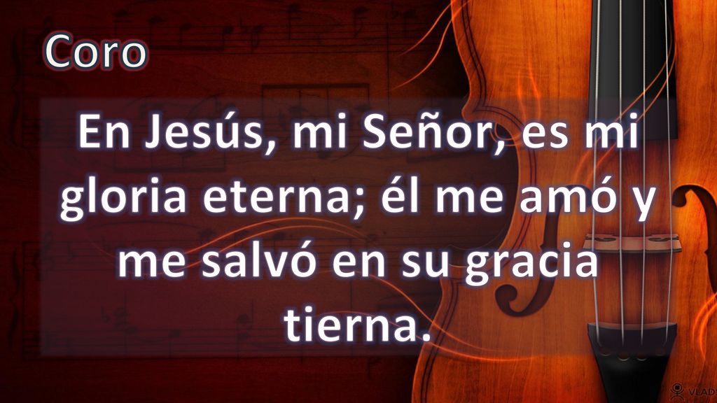 Coro En Jesús, mi Señor, es mi gloria eterna; él me amó y me salvó en su gracia tierna.
