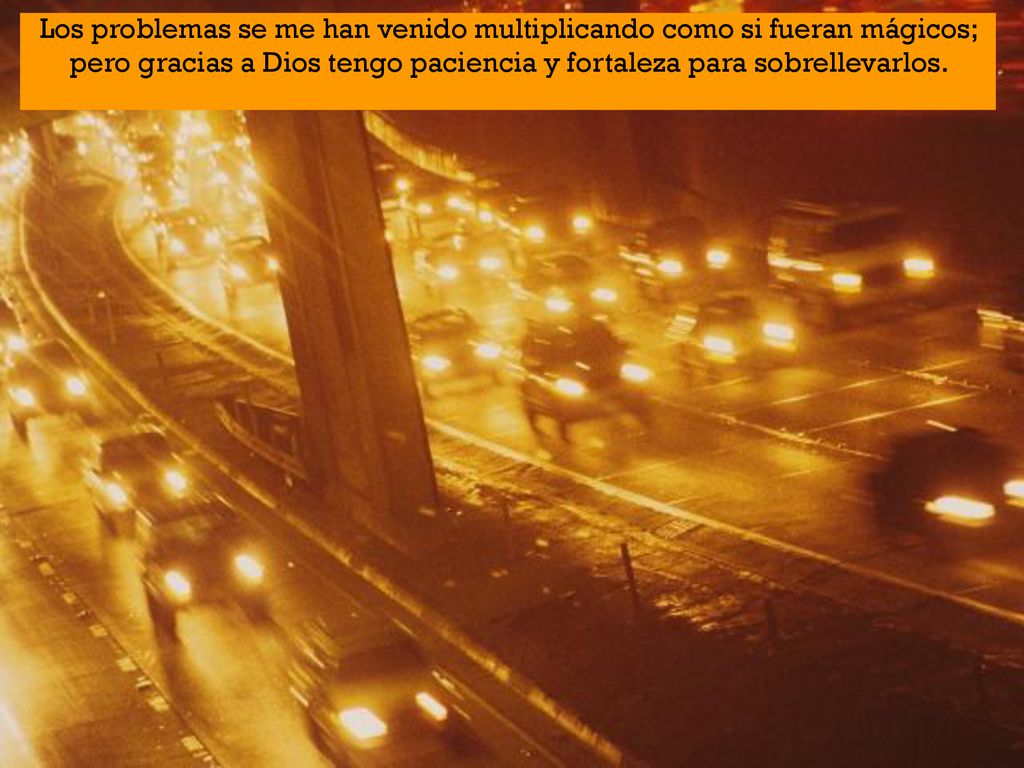 Los problemas se me han venido multiplicando como si fueran mágicos; pero gracias a Dios tengo paciencia y fortaleza para sobrellevarlos.