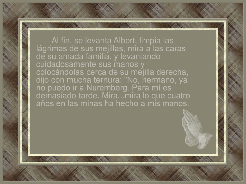 Al fin, se levanta Albert, limpia las lágrimas de sus mejillas, mira a las caras de su amada familia, y levantando cuidadosamente sus manos y colocándolas cerca de su mejilla derecha, dijo con mucha ternura: No, hermano, ya no puedo ir a Nuremberg.
