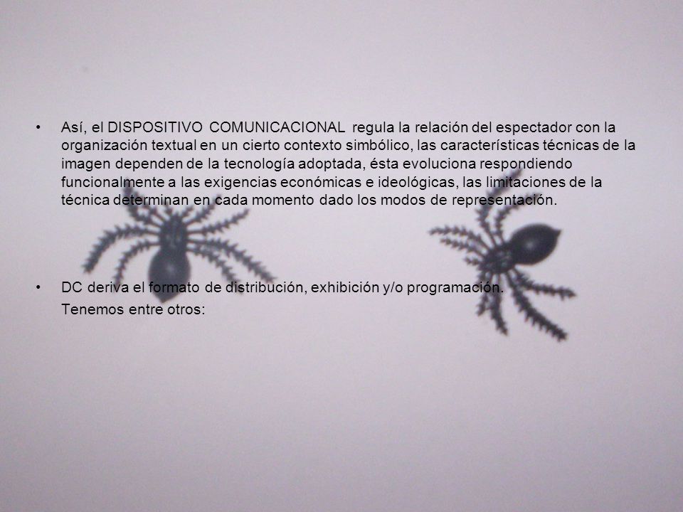 Así, el DISPOSITIVO COMUNICACIONAL regula la relación del espectador con la organización textual en un cierto contexto simbólico, las características técnicas de la imagen dependen de la tecnología adoptada, ésta evoluciona respondiendo funcionalmente a las exigencias económicas e ideológicas, las limitaciones de la técnica determinan en cada momento dado los modos de representación.