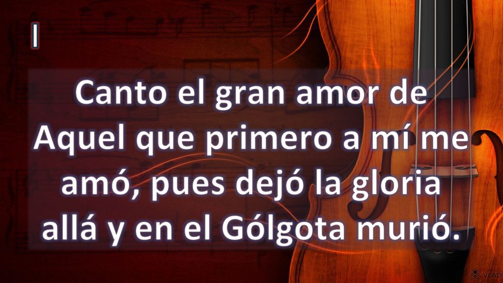 I Canto el gran amor de Aquel que primero a mí me amó, pues dejó la gloria allá y en el Gólgota murió.