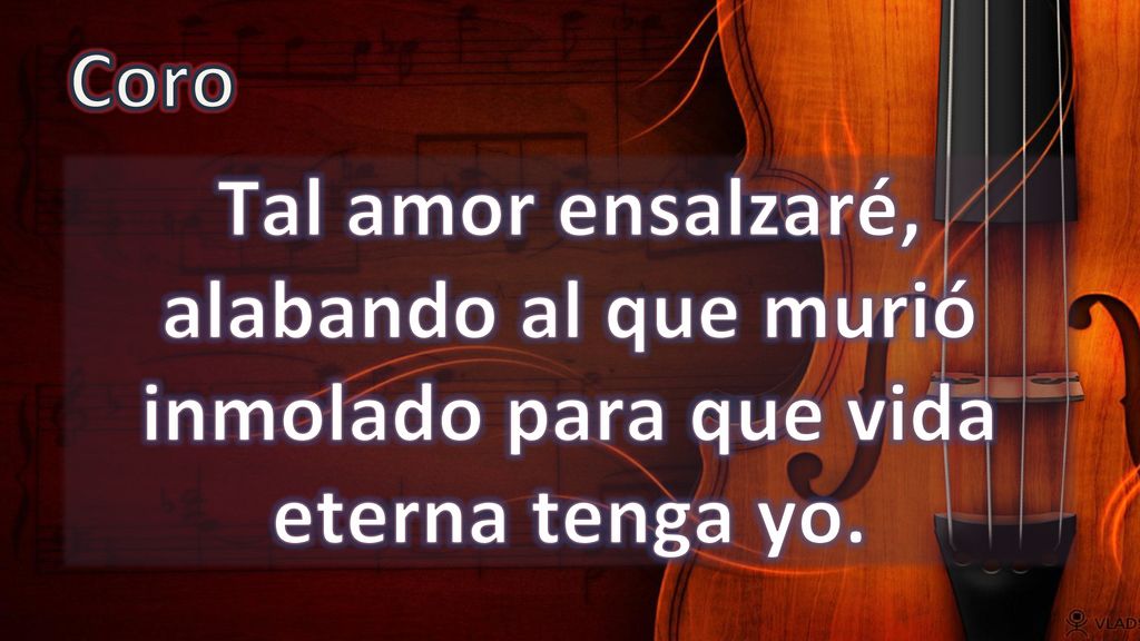 Coro Tal amor ensalzaré, alabando al que murió inmolado para que vida eterna tenga yo.