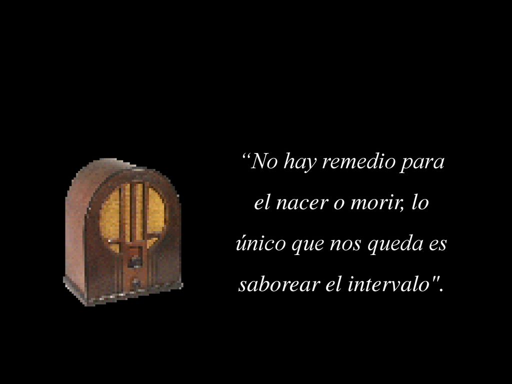 No hay remedio para el nacer o morir, lo único que nos queda es saborear el intervalo .