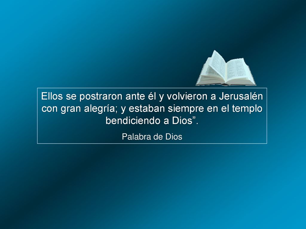 Ellos se postraron ante él y volvieron a Jerusalén con gran alegría; y estaban siempre en el templo bendiciendo a Dios .