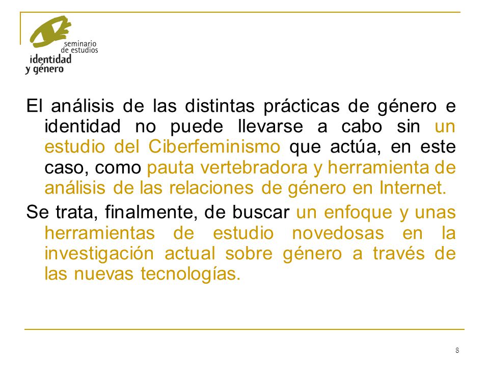 El análisis de las distintas prácticas de género e identidad no puede llevarse a cabo sin un estudio del Ciberfeminismo que actúa, en este caso, como pauta vertebradora y herramienta de análisis de las relaciones de género en Internet.