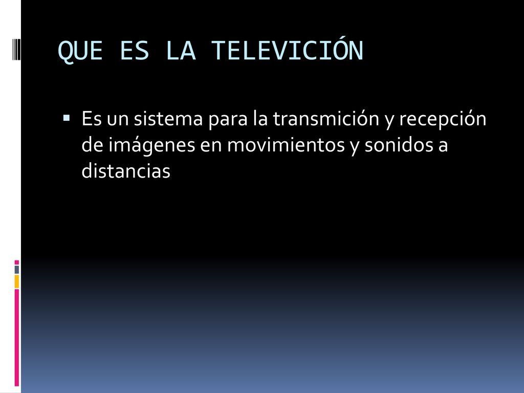QUE ES LA TELEVICIÓN Es un sistema para la transmición y recepción de imágenes en movimientos y sonidos a distancias.