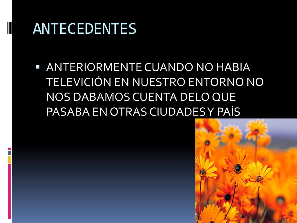ANTECEDENTES ANTERIORMENTE CUANDO NO HABIA TELEVICIÓN EN NUESTRO ENTORNO NO NOS DABAMOS CUENTA DELO QUE PASABA EN OTRAS CIUDADES Y PAÍS.