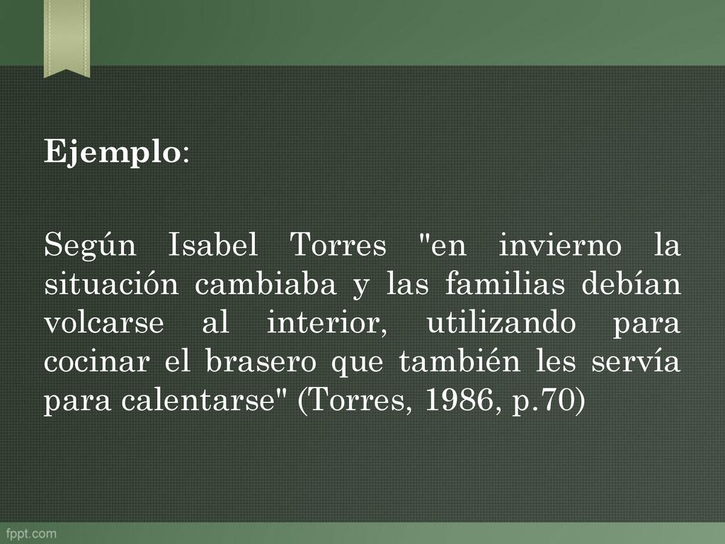 Ejemplo: Según Isabel Torres en invierno la situación cambiaba y las familias debían volcarse al interior, utilizando para cocinar el brasero que también les servía para calentarse (Torres, 1986, p.70)