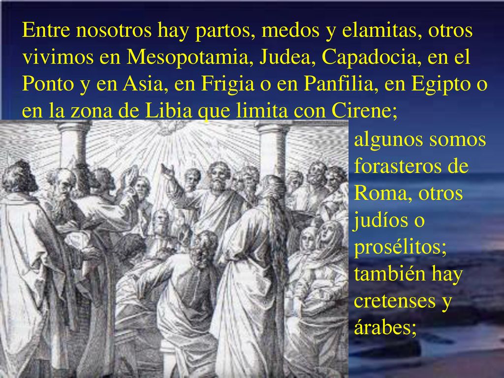 Entre nosotros hay partos, medos y elamitas, otros vivimos en Mesopotamia, Judea, Capadocia, en el Ponto y en Asia, en Frigia o en Panfilia, en Egipto o en la zona de Libia que limita con Cirene;