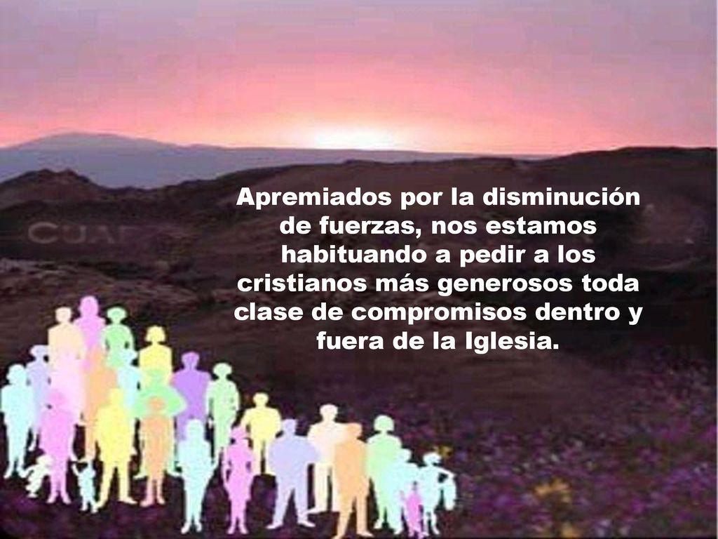 Apremiados por la disminución de fuerzas, nos estamos habituando a pedir a los cristianos más generosos toda clase de compromisos dentro y fuera de la Iglesia.