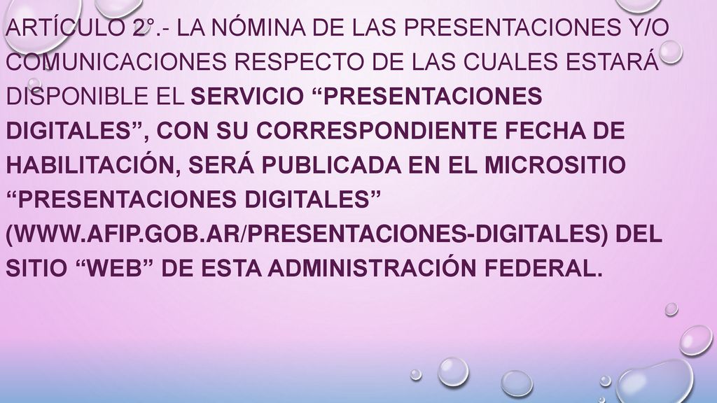 ARTÍCULO 2°.- La nómina de las presentaciones y/o comunicaciones respecto de las cuales estará disponible el servicio Presentaciones Digitales , con su correspondiente fecha de habilitación, será publicada en el micrositio Presentaciones Digitales (  del sitio web de esta Administración Federal.