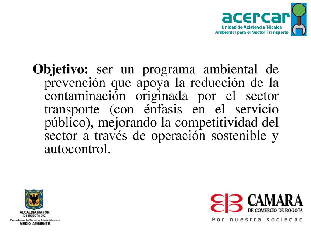 Objetivo: ser un programa ambiental de prevención que apoya la reducción de la contaminación originada por el sector transporte (con énfasis en el servicio público), mejorando la competitividad del sector a través de operación sostenible y autocontrol.