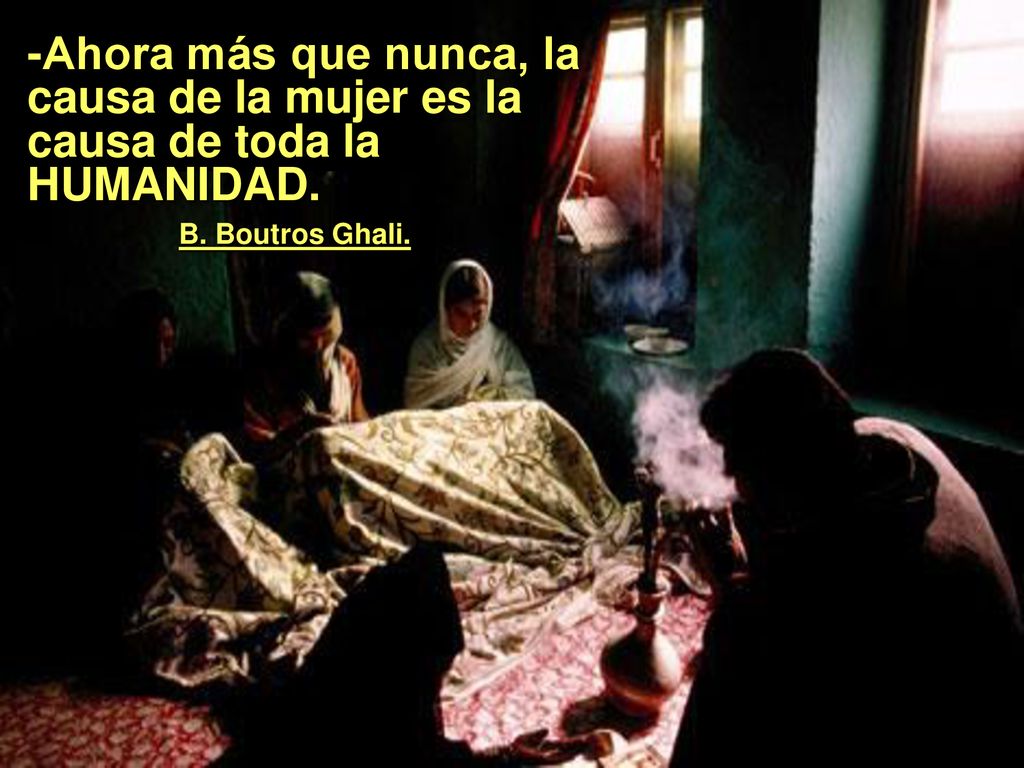 -Ahora más que nunca, la causa de la mujer es la causa de toda la HUMANIDAD. . B. Boutros Ghali.