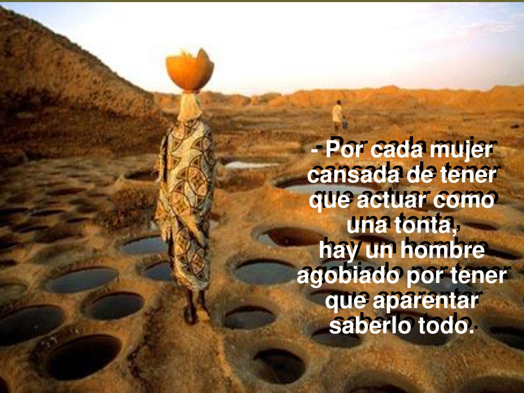 - Por cada mujer cansada de tener que actuar como una tonta, hay un hombre agobiado por tener que aparentar saberlo todo.