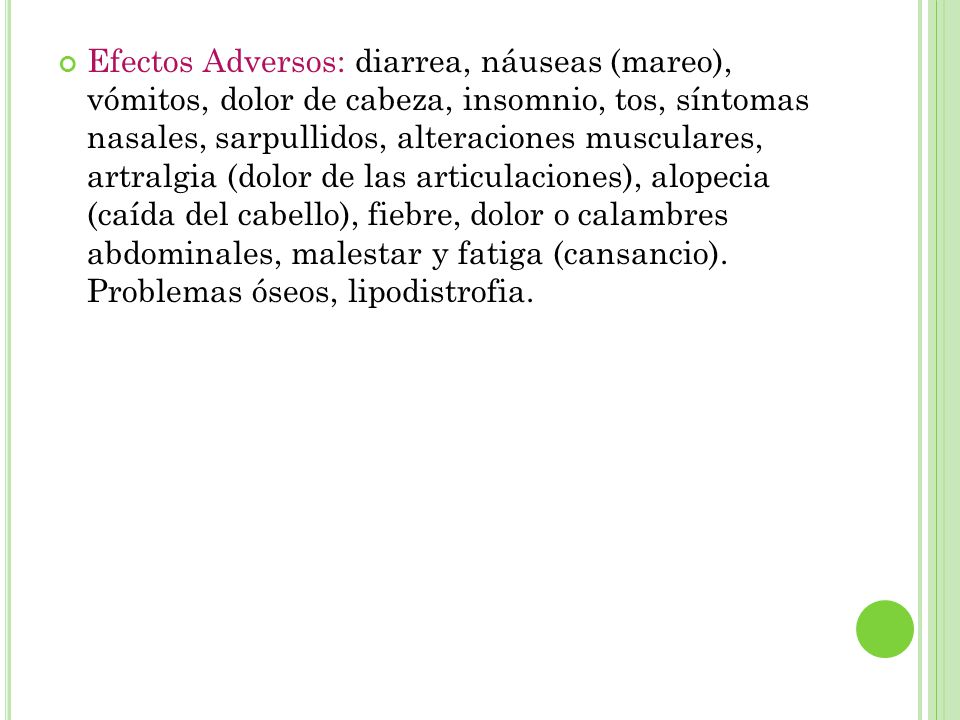 Efectos Adversos: diarrea, náuseas (mareo), vómitos, dolor de cabeza, insomnio, tos, síntomas nasales, sarpullidos, alteraciones musculares, artralgia (dolor de las articulaciones), alopecia (caída del cabello), fiebre, dolor o calambres abdominales, malestar y fatiga (cansancio).
