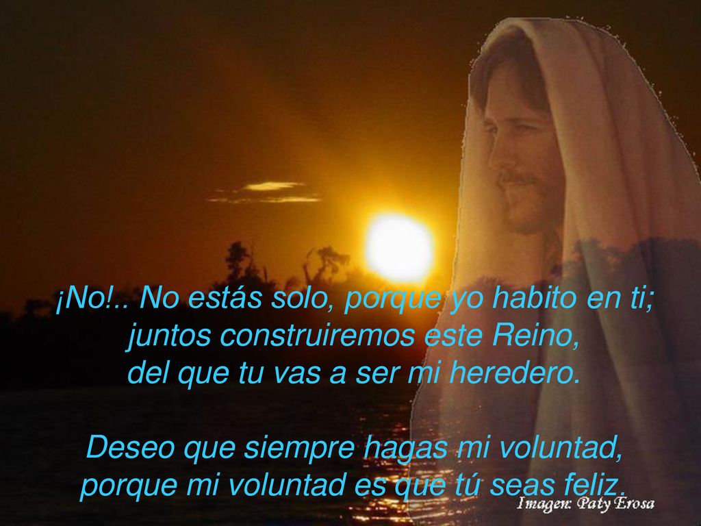¡No!.. No estás solo, porque yo habito en ti; juntos construiremos este Reino, del que tu vas a ser mi heredero.