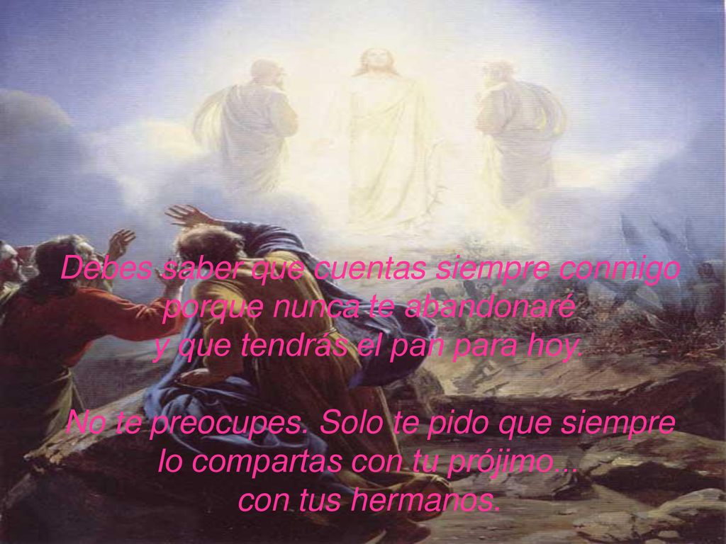 Debes saber que cuentas siempre conmigo porque nunca te abandonaré y que tendrás el pan para hoy.
