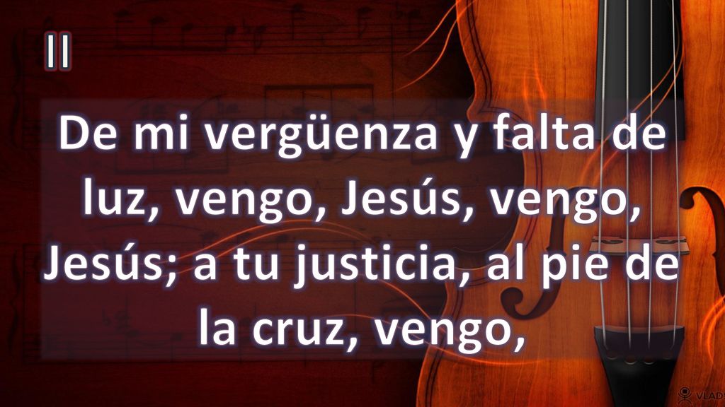II De mi vergüenza y falta de luz, vengo, Jesús, vengo, Jesús; a tu justicia, al pie de la cruz, vengo,