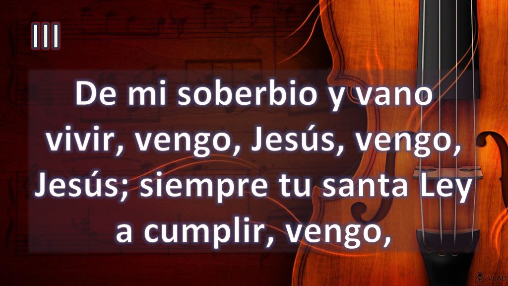 III De mi soberbio y vano vivir, vengo, Jesús, vengo, Jesús; siempre tu santa Ley a cumplir, vengo,