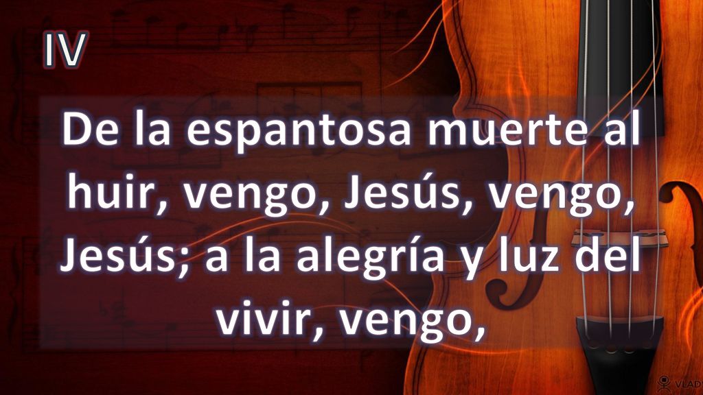 IV De la espantosa muerte al huir, vengo, Jesús, vengo, Jesús; a la alegría y luz del vivir, vengo,
