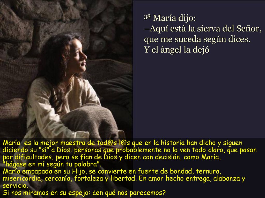38 María dijo: –Aquí está la sierva del Señor, que me suceda según dices. Y el ángel la dejó