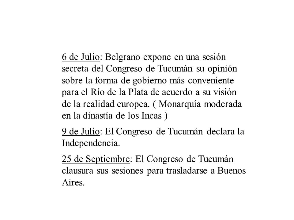 6 de Julio: Belgrano expone en una sesión secreta del Congreso de Tucumán su opinión sobre la forma de gobierno más conveniente para el Río de la Plata de acuerdo a su visión de la realidad europea. ( Monarquía moderada en la dinastía de los Incas )