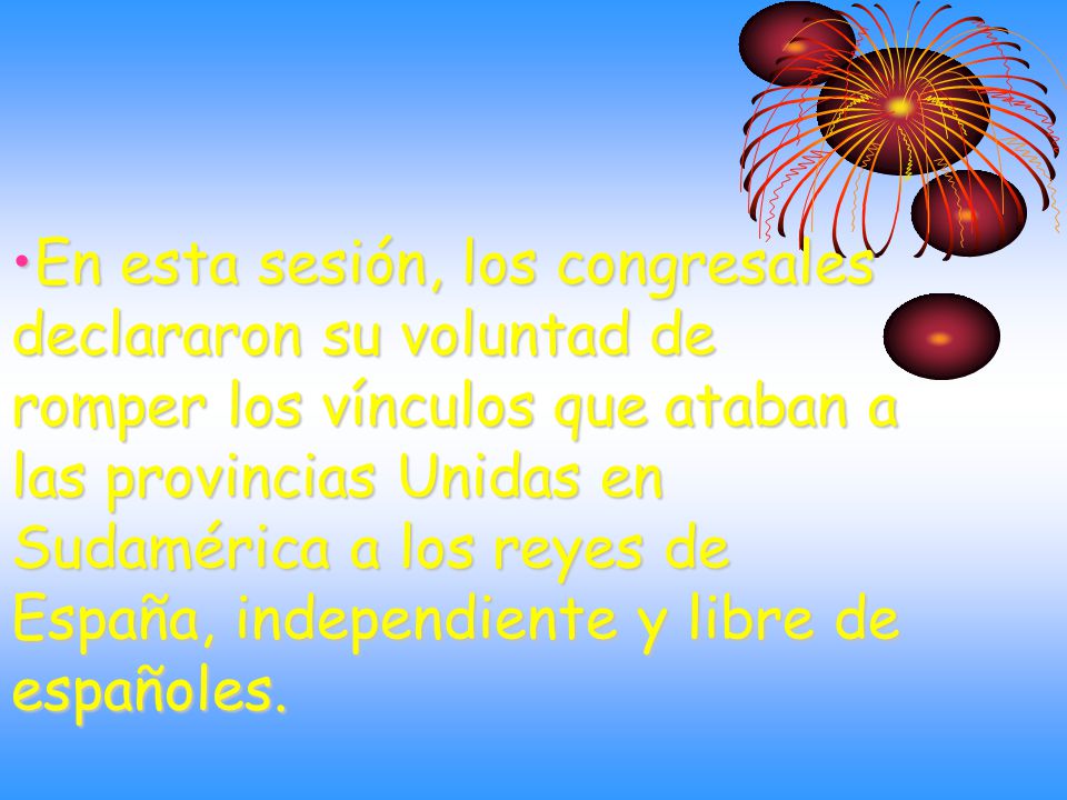 En esta sesión, los congresales declararon su voluntad de romper los vínculos que ataban a las provincias Unidas en Sudamérica a los reyes de España, independiente y libre de españoles.