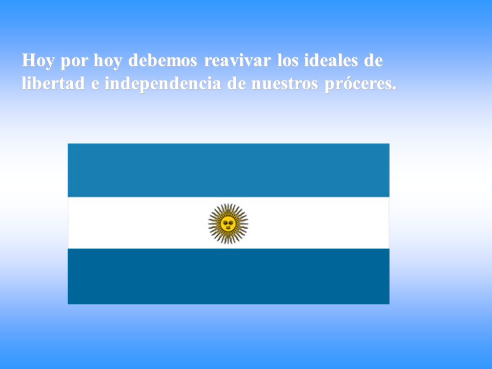 Hoy por hoy debemos reavivar los ideales de libertad e independencia de nuestros próceres.