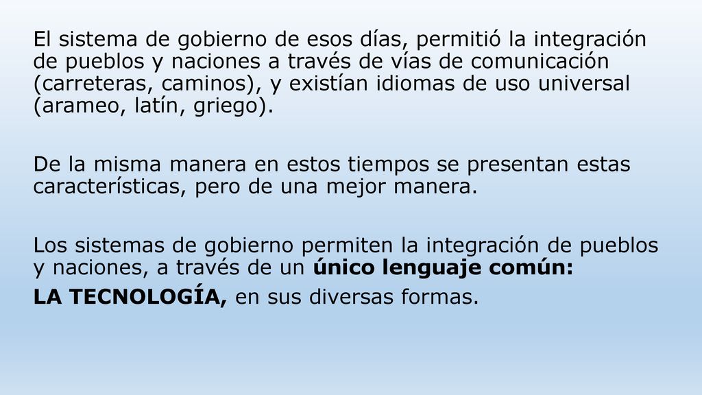 El sistema de gobierno de esos días, permitió la integración de pueblos y naciones a través de vías de comunicación (carreteras, caminos), y existían idiomas de uso universal (arameo, latín, griego).