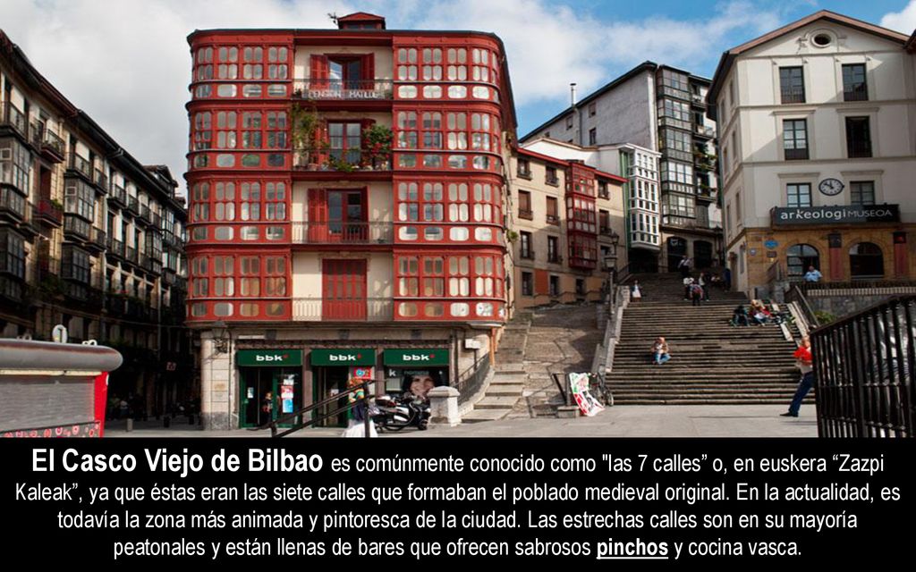 El Casco Viejo de Bilbao es comúnmente conocido como las 7 calles o, en euskera Zazpi Kaleak , ya que éstas eran las siete calles que formaban el poblado medieval original.