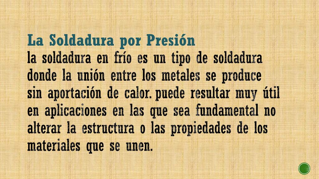 La Soldadura por Presión la soldadura en frío es un tipo de soldadura donde la unión entre los metales se produce sin aportación de calor.