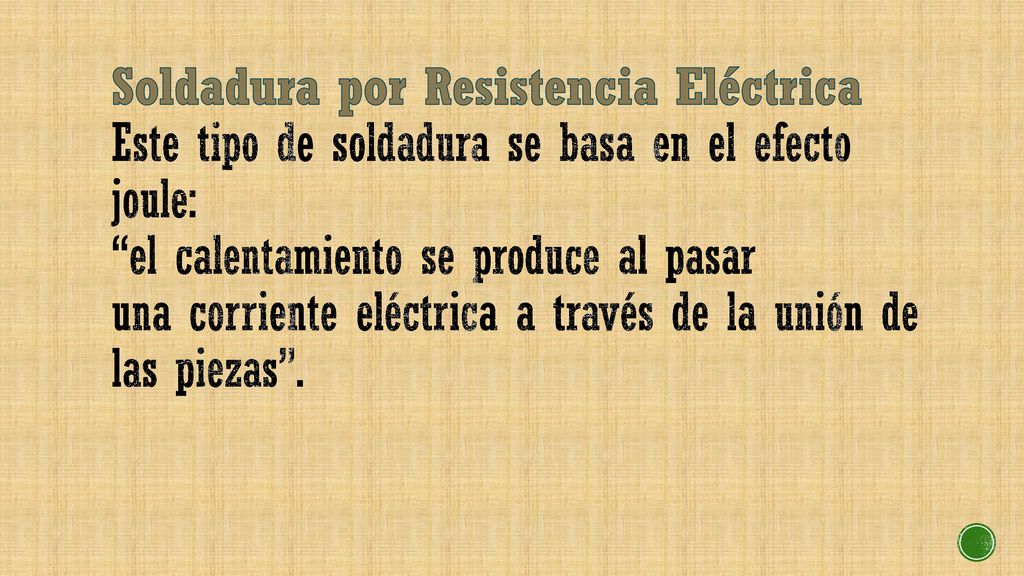 Soldadura por Resistencia Eléctrica Este tipo de soldadura se basa en el efecto joule: el calentamiento se produce al pasar una corriente eléctrica a través de la unión de las piezas .