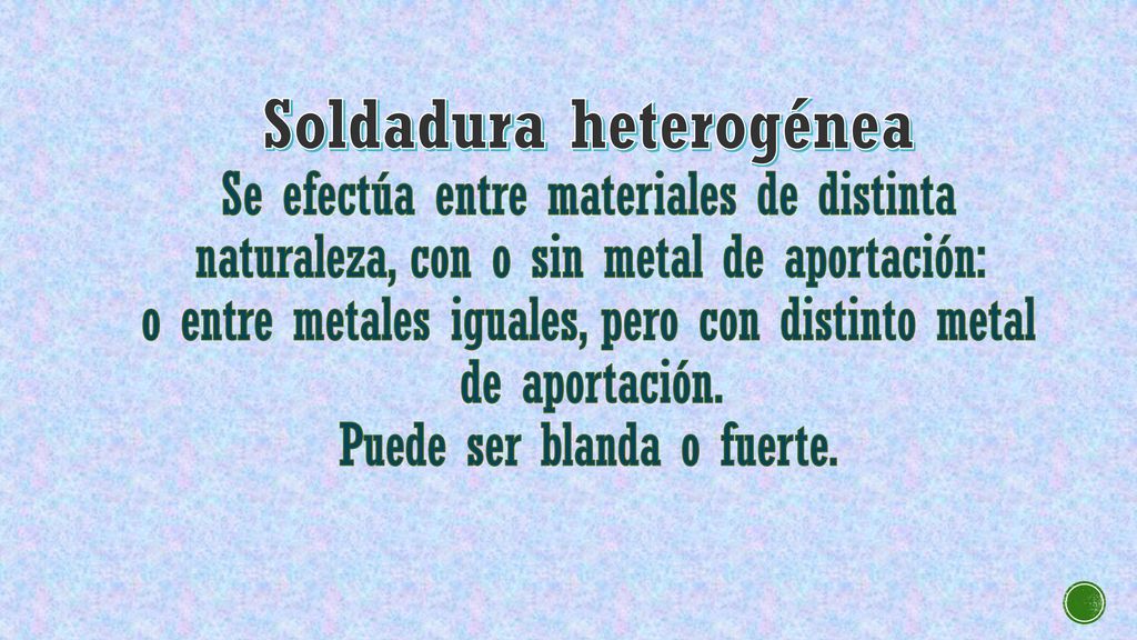 Soldadura heterogénea Se efectúa entre materiales de distinta naturaleza, con o sin metal de aportación: o entre metales iguales, pero con distinto metal de aportación.