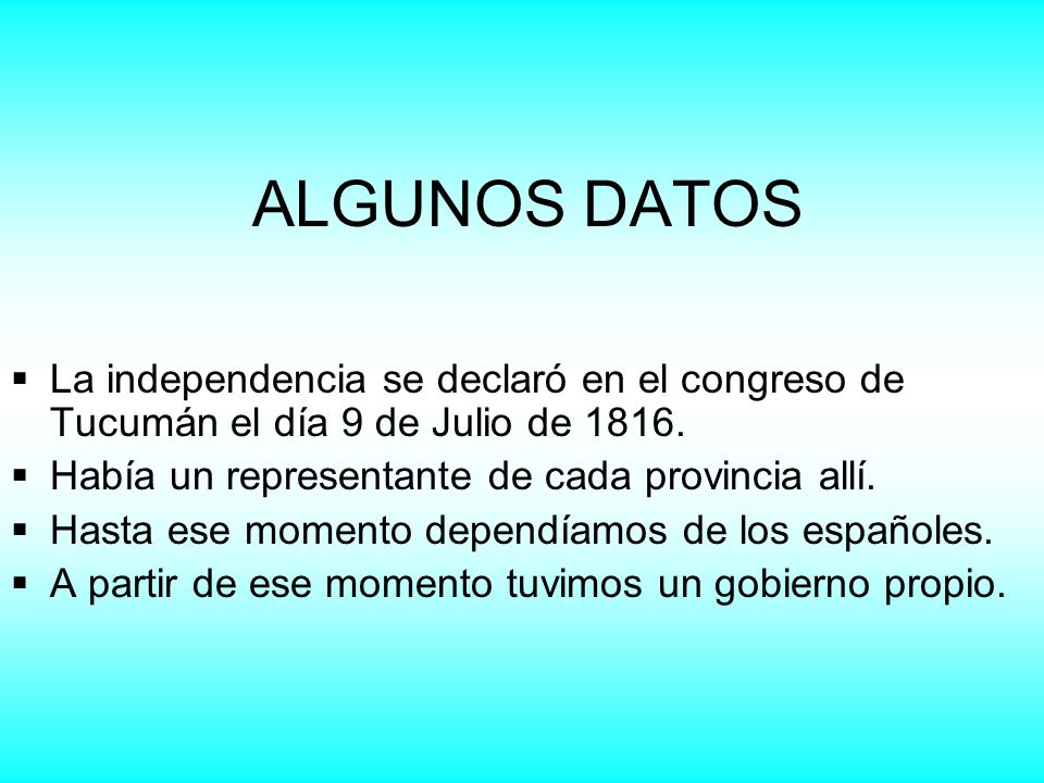 ALGUNOS DATOS La independencia se declaró en el congreso de Tucumán el día 9 de Julio de Había un representante de cada provincia allí.
