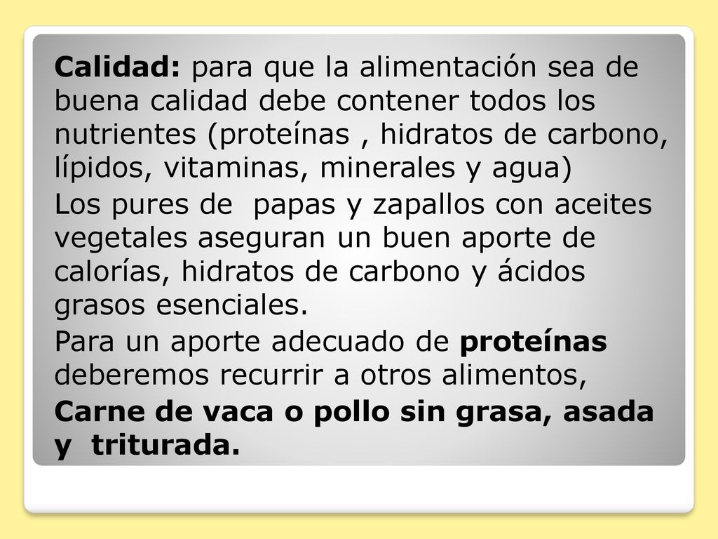 Calidad: para que la alimentación sea de buena calidad debe contener todos los nutrientes (proteínas , hidratos de carbono, lípidos, vitaminas, minerales y agua) Los pures de papas y zapallos con aceites vegetales aseguran un buen aporte de calorías, hidratos de carbono y ácidos grasos esenciales.