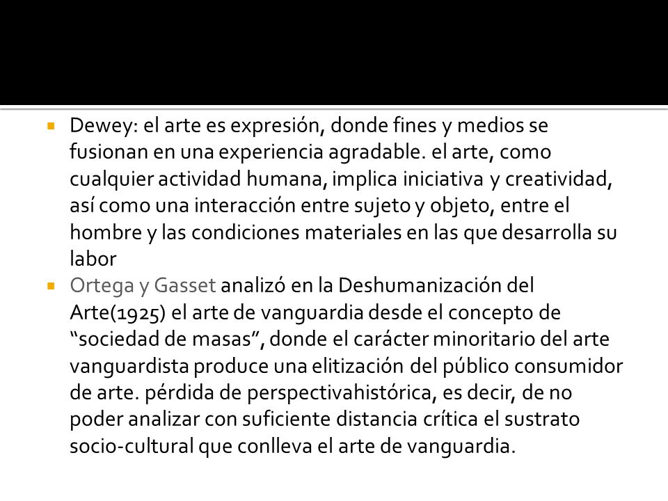 Dewey: el arte es expresión, donde fines y medios se fusionan en una experiencia agradable. el arte, como cualquier actividad humana, implica iniciativa y creatividad, así como una interacción entre sujeto y objeto, entre el hombre y las condiciones materiales en las que desarrolla su labor