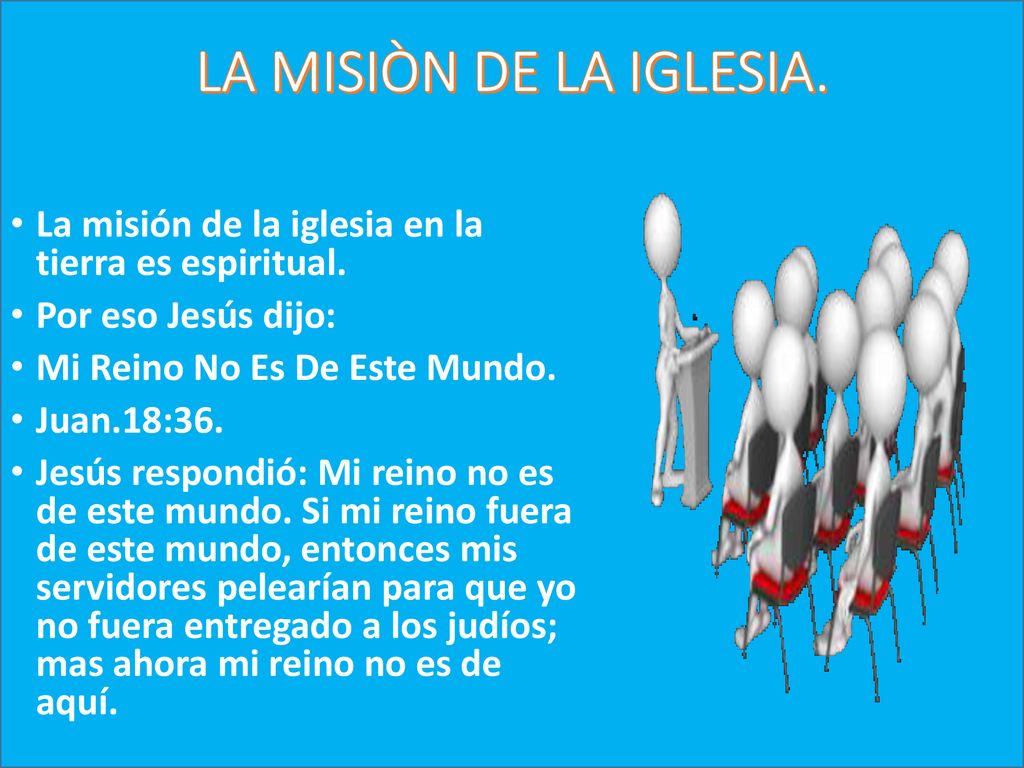 LA MISIÒN DE LA IGLESIA. La misión de la iglesia en la tierra es espiritual. Por eso Jesús dijo: Mi Reino No Es De Este Mundo.
