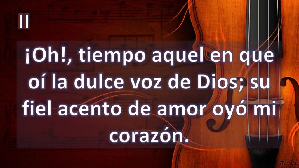 II ¡Oh!, tiempo aquel en que oí la dulce voz de Dios; su fiel acento de amor oyó mi corazón.