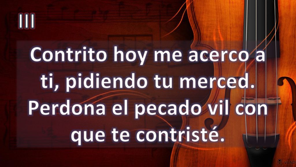 III Contrito hoy me acerco a ti, pidiendo tu merced. Perdona el pecado vil con que te contristé.